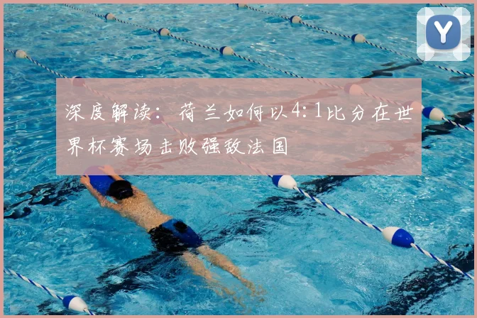 深度解读：荷兰如何以4:1比分在世界杯赛场击败强敌法国