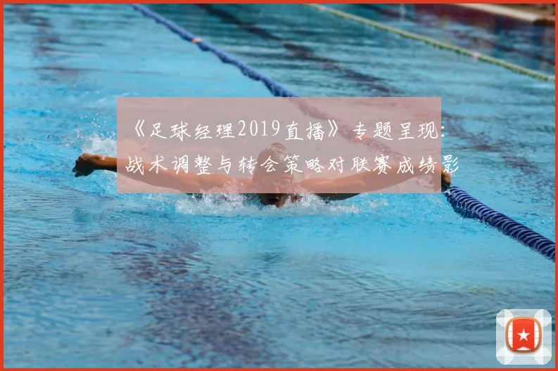 《足球经理2019直播》专题呈现：战术调整与转会策略对联赛成绩影响