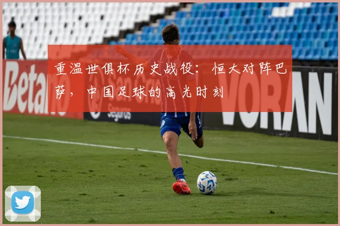 重温世俱杯历史战役：恒大对阵巴萨，中国足球的高光时刻