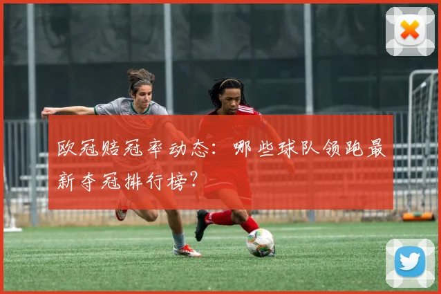 欧冠赔冠率动态：哪些球队领跑最新夺冠排行榜？