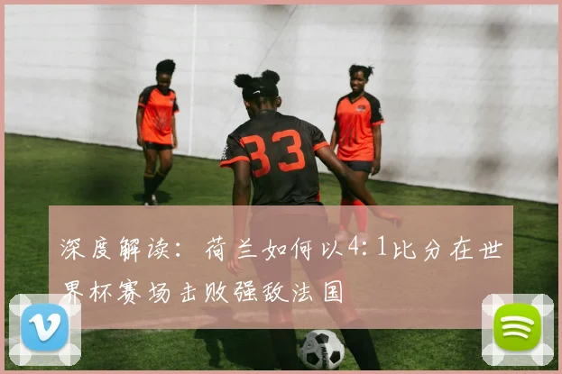 深度解读：荷兰如何以4:1比分在世界杯赛场击败强敌法国