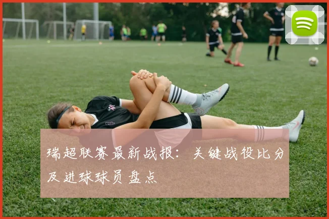 瑞超联赛最新战报：关键战役比分及进球球员盘点