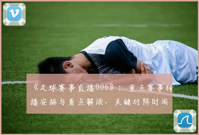 《足球赛事直播006》：重点赛事转播安排与看点解读，关键对阵时间及阵容影响