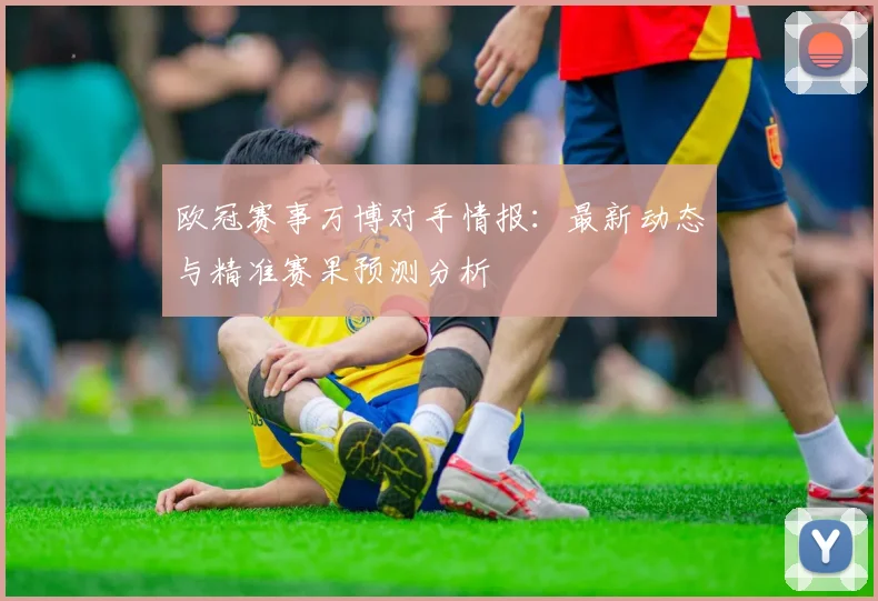 欧冠赛事万博对手情报：最新动态与精准赛果预测分析