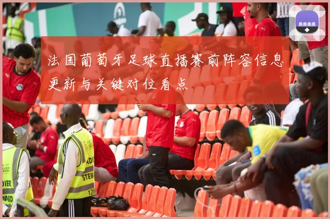 法国葡萄牙足球直播赛前阵容信息更新与关键对位看点