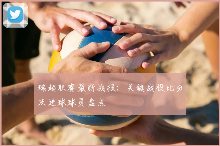 瑞超联赛最新战报：关键战役比分及进球球员盘点