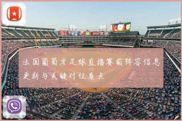 法国葡萄牙足球直播赛前阵容信息更新与关键对位看点