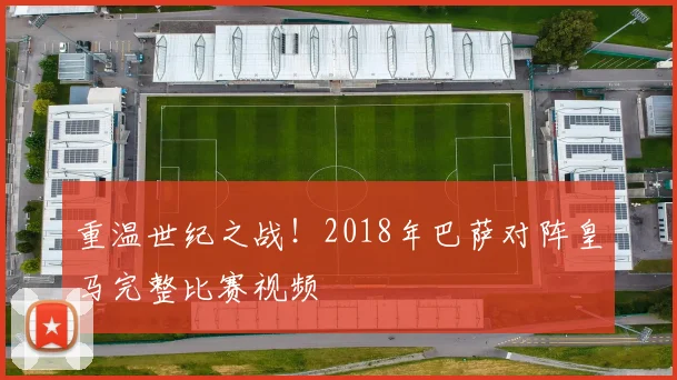 重温世纪之战！2018年巴萨对阵皇马完整比赛视频