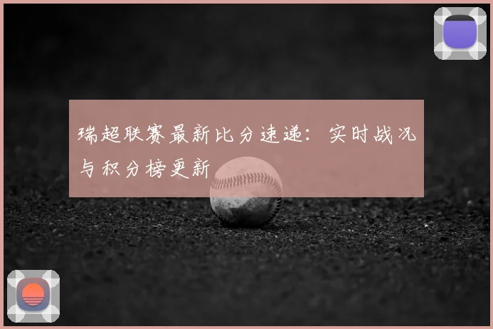 瑞超联赛最新比分速递：实时战况与积分榜更新