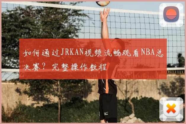 如何通过JRKAN视频流畅观看NBA总决赛？完整操作教程