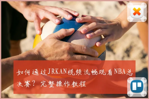 如何通过JRKAN视频流畅观看NBA总决赛？完整操作教程