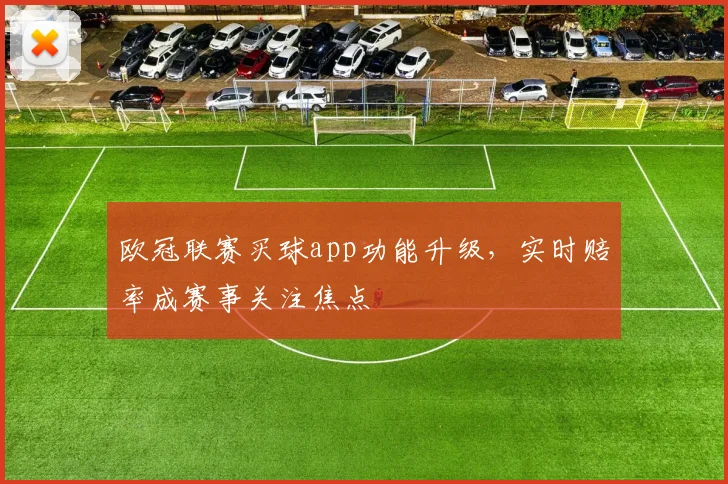 欧冠联赛买球app功能升级，实时赔率成赛事关注焦点