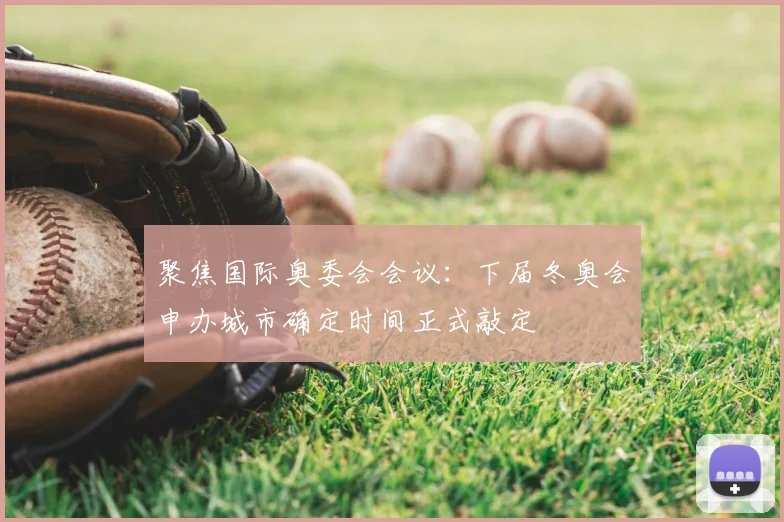 聚焦国际奥委会会议：下届冬奥会申办城市确定时间正式敲定