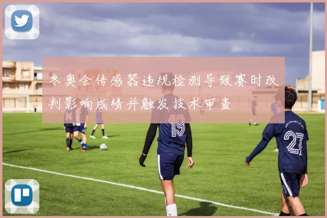 冬奥会传感器违规检测导致赛时改判影响成绩并触发技术审查