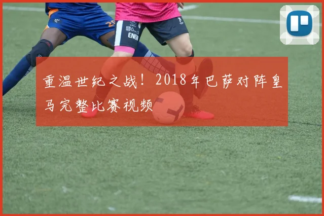 重温世纪之战！2018年巴萨对阵皇马完整比赛视频