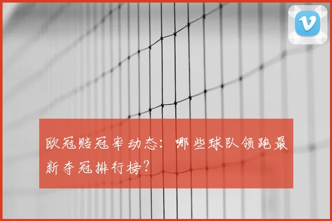 欧冠赔冠率动态：哪些球队领跑最新夺冠排行榜？