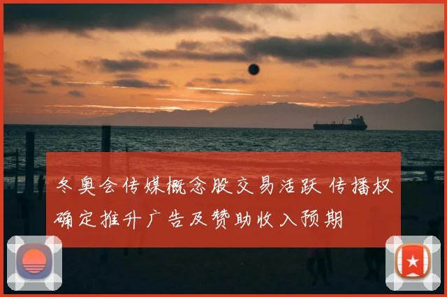 冬奥会传媒概念股交易活跃 传播权确定推升广告及赞助收入预期